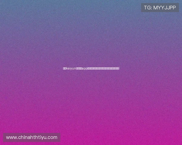下载kaiyun电子体育app下载尽享世界杯期间的独家赛事报道与互动体验