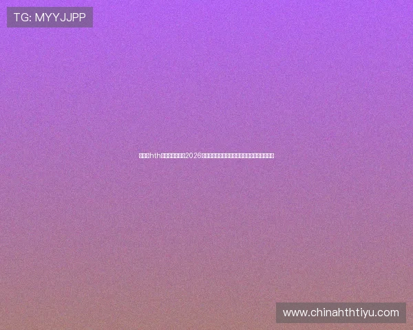 华体会hth体育最新版聚焦2026世界杯精彩瞬间与精彩集锦,回顾难忘比赛瞬间